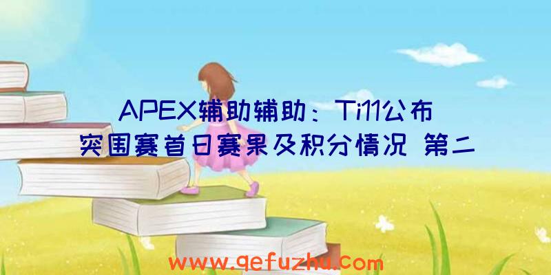 APEX辅助辅助：Ti11公布突围赛首日赛果及积分情况